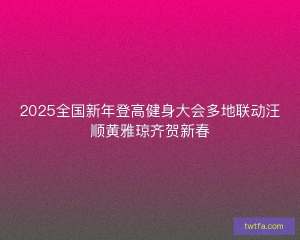 2025全国新年登高健身大会多地联动汪顺黄雅琼齐贺新春