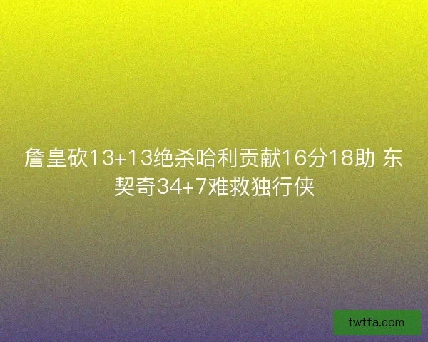 詹皇砍13+13绝杀哈利贡献16分18助 东契奇34+7难救独行侠