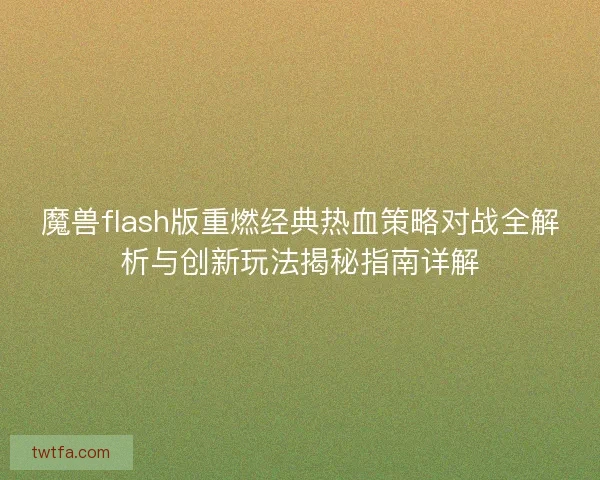 魔兽flash版重燃经典热血策略对战全解析与创新玩法揭秘指南详解