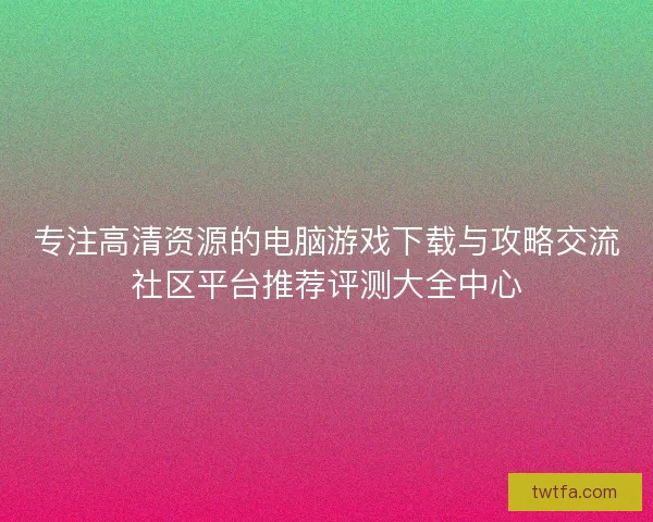 专注高清资源的电脑游戏下载与攻略交流社区平台推荐评测大全中心