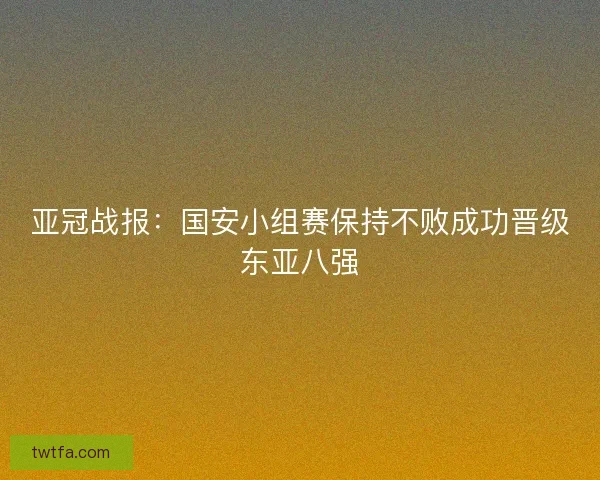 亚冠战报：国安小组赛保持不败成功晋级东亚八强