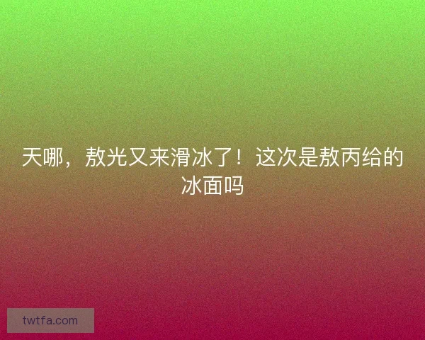 天哪，敖光又来滑冰了！这次是敖丙给的冰面吗