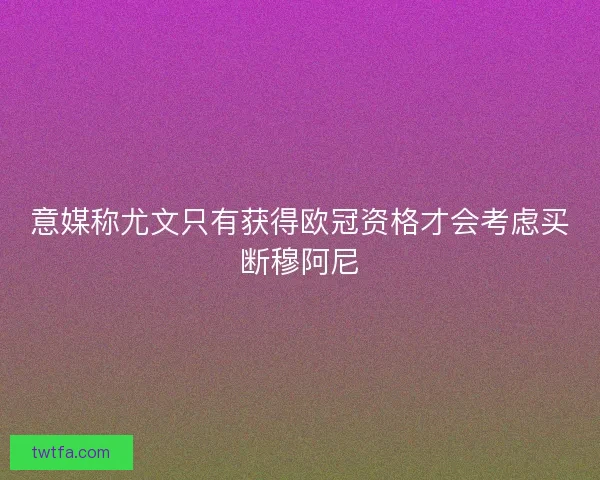 意媒称尤文只有获得欧冠资格才会考虑买断穆阿尼