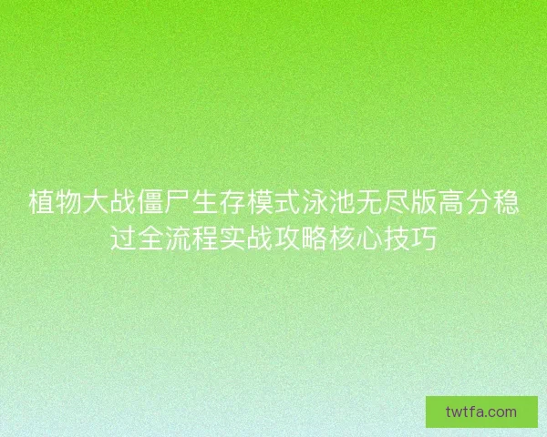 植物大战僵尸生存模式泳池无尽版高分稳过全流程实战攻略核心技巧